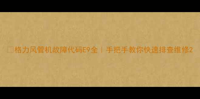 图片 🔧格力风管机故障代码E9全｜手把手教你快速排查维修2