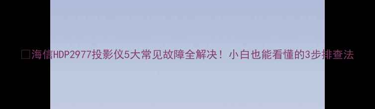图片 🔧海信HDP2977投影仪5大常见故障全解决！小白也能看懂的3步排查法