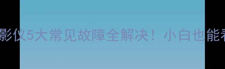 海信HDP2977投影仪5大常见故障全解决小白也能看懂的3步排查法