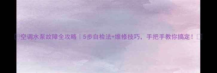 空调水泵故障全攻略5步自检法维修技巧手把手教你搞定
