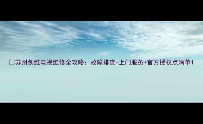 图片 🔧苏州创维电视维修全攻略：故障排查+上门服务+官方授权点清单1
