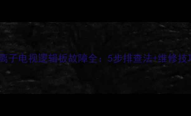 图片 🔧长虹PT42等离子电视逻辑板故障全：5步排查法+维修技巧（附图解）1